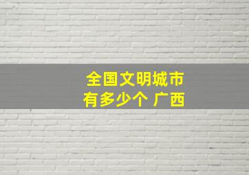 全国文明城市有多少个 广西